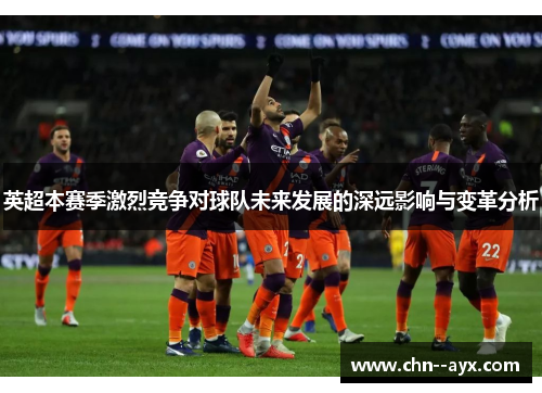 英超本赛季激烈竞争对球队未来发展的深远影响与变革分析