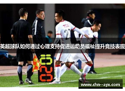 英超球队如何通过心理支持促进运动员福祉提升竞技表现