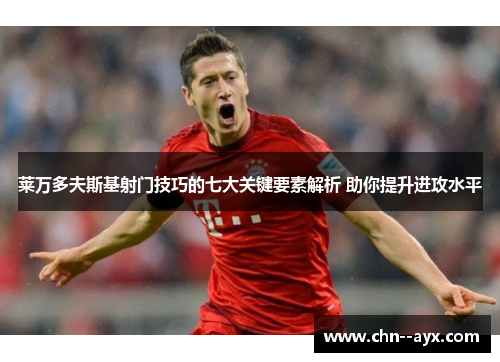 莱万多夫斯基射门技巧的七大关键要素解析 助你提升进攻水平