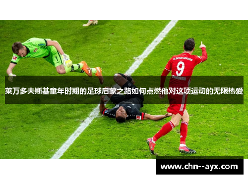 莱万多夫斯基童年时期的足球启蒙之路如何点燃他对这项运动的无限热爱