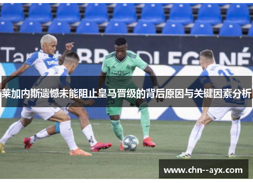 莱加内斯遗憾未能阻止皇马晋级的背后原因与关键因素分析