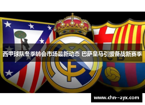 西甲球队冬季转会市场最新动态 巴萨皇马引援备战新赛季