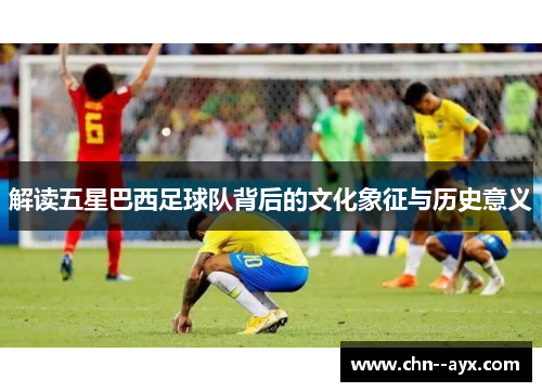 解读五星巴西足球队背后的文化象征与历史意义