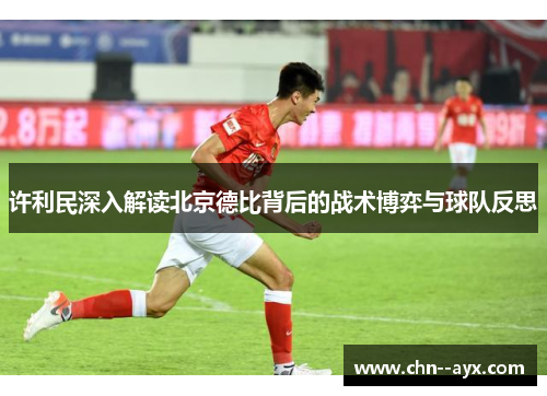 许利民深入解读北京德比背后的战术博弈与球队反思