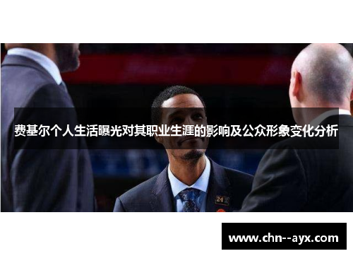 费基尔个人生活曝光对其职业生涯的影响及公众形象变化分析