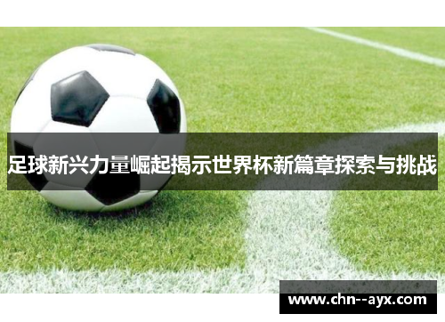 足球新兴力量崛起揭示世界杯新篇章探索与挑战