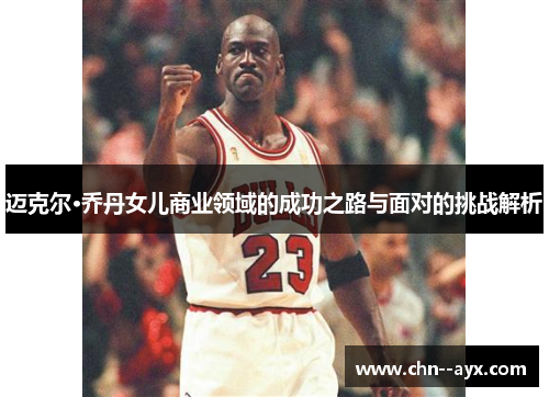 迈克尔·乔丹女儿商业领域的成功之路与面对的挑战解析 迈克尔·乔丹女儿商业领域的成功之路与面对的挑战解析