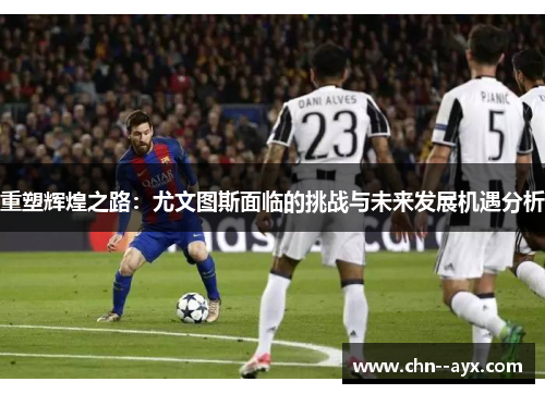 重塑辉煌之路：尤文图斯面临的挑战与未来发展机遇分析