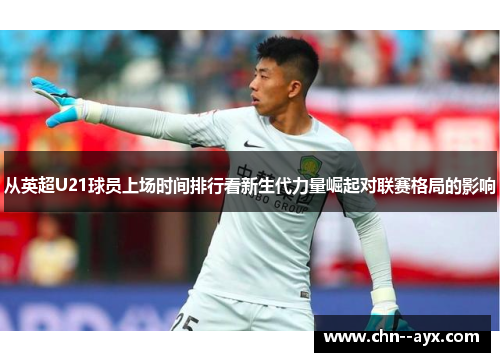 从英超U21球员上场时间排行看新生代力量崛起对联赛格局的影响