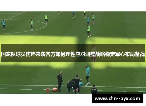 国家队球员伤停来袭各方如何理性应对调整战略稳定军心布局备战