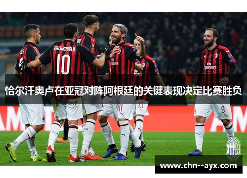 恰尔汗奥卢在亚冠对阵阿根廷的关键表现决定比赛胜负