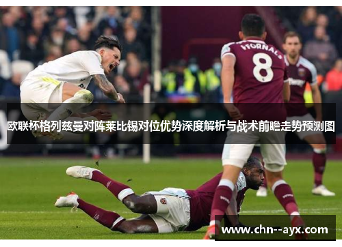 欧联杯格列兹曼对阵莱比锡对位优势深度解析与战术前瞻走势预测图