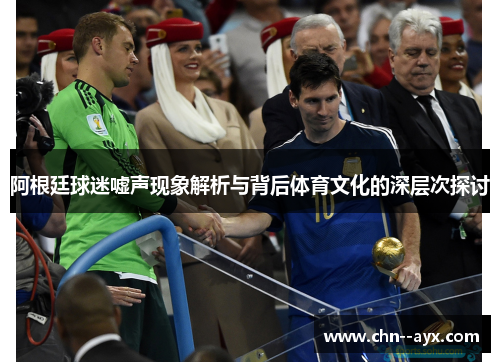阿根廷球迷嘘声现象解析与背后体育文化的深层次探讨 阿根廷球迷嘘声现象解析与背后体育文化的深层次探讨