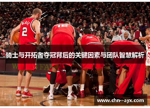 骑士与开拓者夺冠背后的关键因素与团队智慧解析 骑士与开拓者夺冠背后的关键因素与团队智慧解析