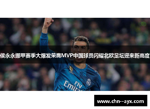 侯永永挪甲赛季大爆发荣膺MVP中国球员闪耀北欧足坛迎来新高度