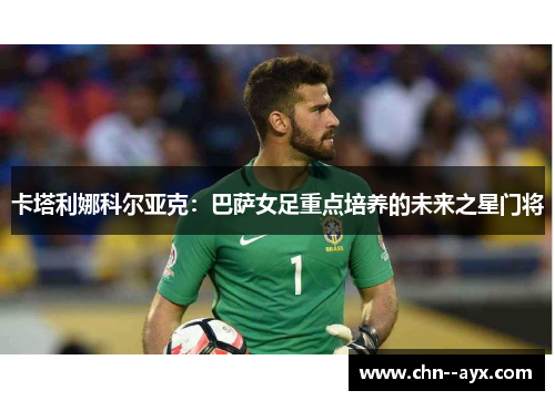 卡塔利娜科尔亚克：巴萨女足重点培养的未来之星门将