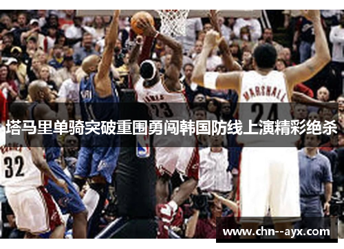 塔马里单骑突破重围勇闯韩国防线上演精彩绝杀