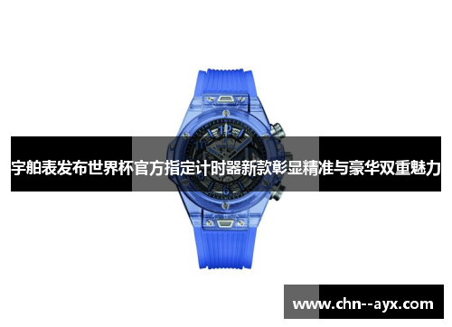 宇舶表发布世界杯官方指定计时器新款彰显精准与豪华双重魅力