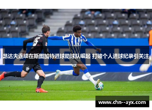 昂达夫连续在斯图加特进球助球队崛起 打破个人进球纪录引关注