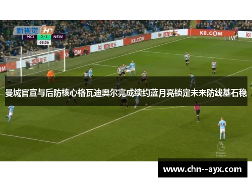 曼城官宣与后防核心格瓦迪奥尔完成续约蓝月亮锁定未来防线基石稳 曼城官宣与后防核心格瓦迪奥尔完成续约蓝月亮锁定未来防线基石稳