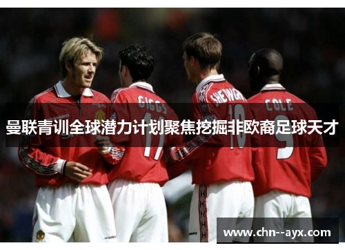 曼联青训全球潜力计划聚焦挖掘非欧裔足球天才 曼联青训全球潜力计划聚焦挖掘非欧裔足球天才
