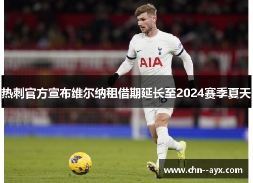 热刺官方宣布维尔纳租借期延长至2024赛季夏天 热刺官方宣布维尔纳租借期延长至2024赛季夏天