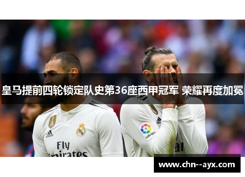 皇马提前四轮锁定队史第36座西甲冠军 荣耀再度加冕