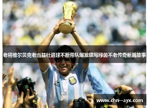 老将维尔贝克老当益壮进球不断带队爆发续写绿茵不老传奇新篇故事