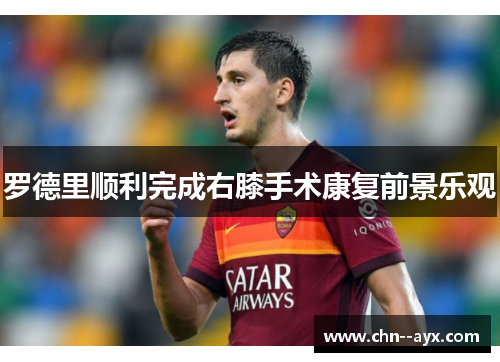 罗德里顺利完成右膝手术康复前景乐观