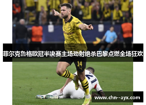 菲尔克鲁格欧冠半决赛主场劲射绝杀巴黎点燃全场狂欢