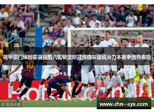 荷甲豪门埃因霍温提前六轮锁定欧冠资格彰显统治力本赛季强势表现 荷甲豪门埃因霍温提前六轮锁定欧冠资格彰显统治力本赛季强势表现