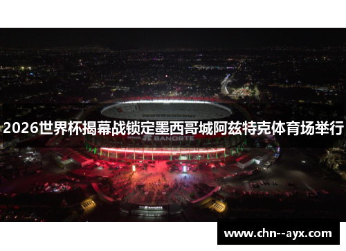 2026世界杯揭幕战锁定墨西哥城阿兹特克体育场举行 2026世界杯揭幕战锁定墨西哥城阿兹特克体育场举行