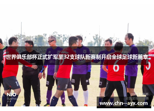 世界俱乐部杯正式扩军至32支球队新赛制开启全球足球新篇章 世界俱乐部杯正式扩军至32支球队新赛制开启全球足球新篇章