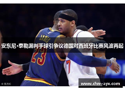 安东尼·泰勒漏判手球引争议德国对西班牙比赛风波再起