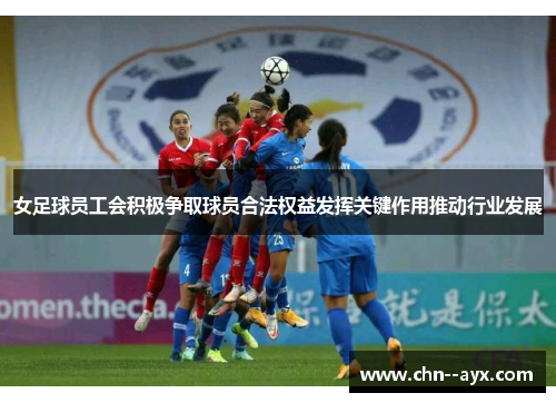 女足球员工会积极争取球员合法权益发挥关键作用推动行业发展