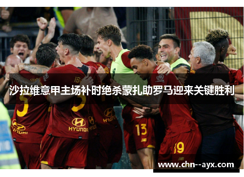 沙拉维意甲主场补时绝杀蒙扎助罗马迎来关键胜利