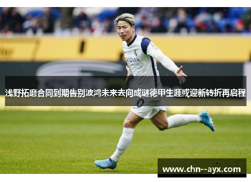 浅野拓磨合同到期告别波鸿未来去向成谜德甲生涯或迎新转折再启程