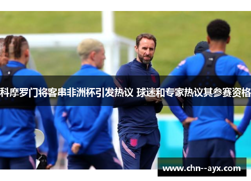 科摩罗门将客串非洲杯引发热议 球迷和专家热议其参赛资格