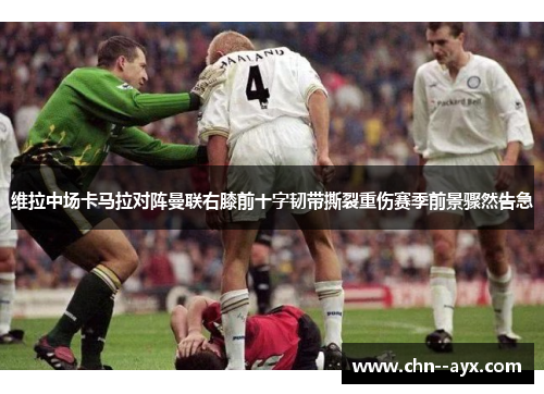 维拉中场卡马拉对阵曼联右膝前十字韧带撕裂重伤赛季前景骤然告急