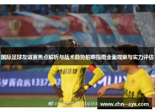 国际足球友谊赛焦点解析与战术趋势前瞻指南全面观察与实力评估