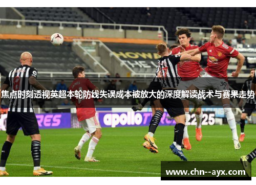 焦点时刻透视英超本轮防线失误成本被放大的深度解读战术与赛果走势 焦点时刻透视英超本轮防线失误成本被放大的深度解读战术与赛果走势