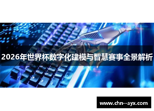 2026年世界杯数字化建模与智慧赛事全景解析 2026年世界杯数字化建模与智慧赛事全景解析