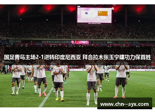 国足青岛主场2-1逆转印度尼西亚 拜合拉木张玉宁建功力保首胜