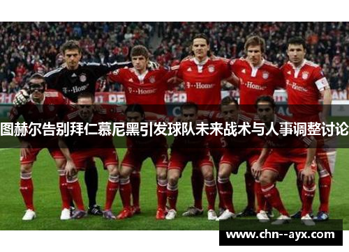 图赫尔告别拜仁慕尼黑引发球队未来战术与人事调整讨论