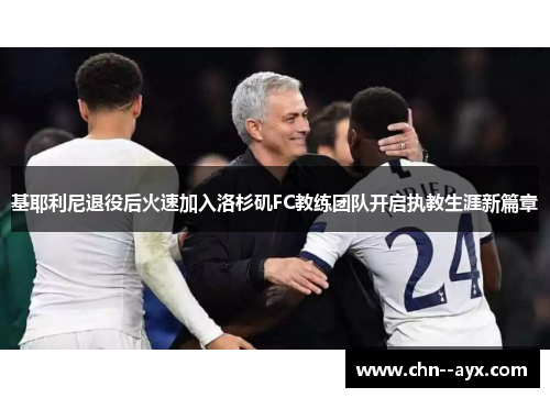 基耶利尼退役后火速加入洛杉矶FC教练团队开启执教生涯新篇章