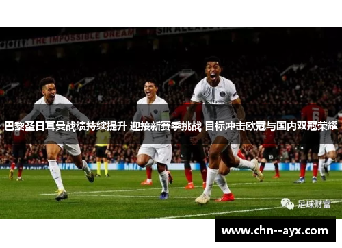 巴黎圣日耳曼战绩持续提升 迎接新赛季挑战 目标冲击欧冠与国内双冠荣耀