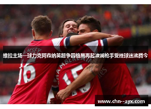 维拉主场一球力克阿森纳英超争四格局再起波澜枪手受挫球迷沸腾今