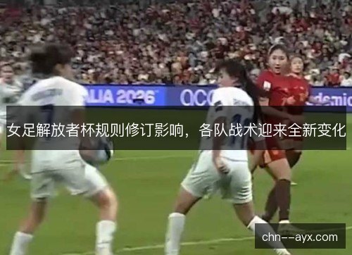 女足解放者杯规则修订影响,各队战术迎来全新变化 女足解放者杯规则修订影响,各队战术迎来全新变化