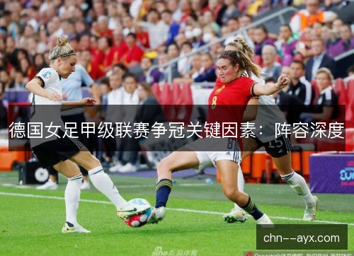 德国女足甲级联赛争冠关键因素:阵容深度 德国女足甲级联赛争冠关键因素:阵容深度
