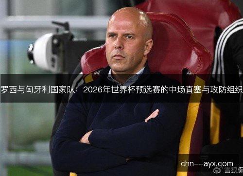罗西与匈牙利国家队：2026年世界杯预选赛的中场直塞与攻防组织